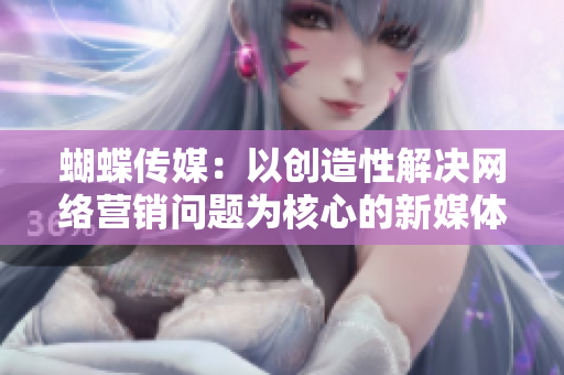 蝴蝶传媒：以创造性解决网络营销问题为核心的新媒体公司