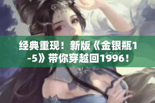 经典重现！新版《金银瓶1-5》带你穿越回1996！