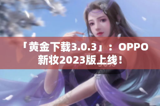 「黄金下载3.0.3」：OPPO新妆2023版上线！
