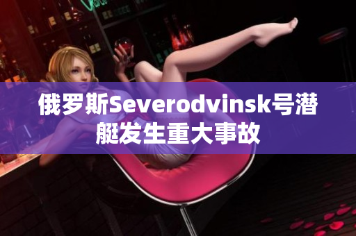 俄罗斯Severodvinsk号潜艇发生重大事故