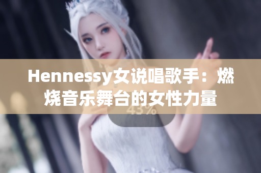 Hennessy女说唱歌手：燃烧音乐舞台的女性力量