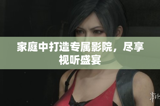 家庭中打造专属影院，尽享视听盛宴