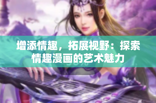 增添情趣，拓展视野：探索情趣漫画的艺术魅力