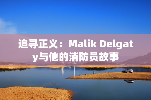 追寻正义：Malik Delgaty与他的消防员故事