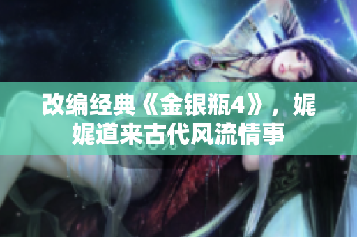 改编经典《金银瓶4》，娓娓道来古代风流情事