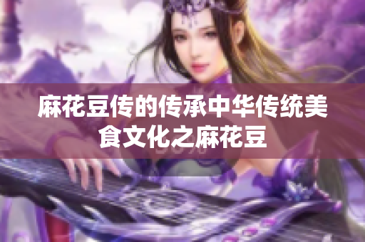 麻花豆传的传承中华传统美食文化之麻花豆