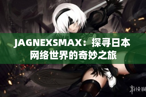 JAGNEXSMAX：探寻日本网络世界的奇妙之旅