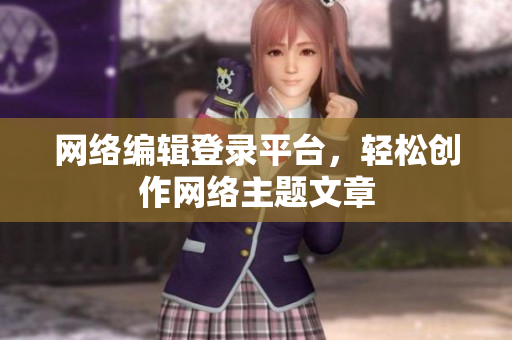 网络编辑登录平台，轻松创作网络主题文章
