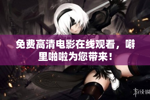 免费高清电影在线观看，噼里啪啦为您带来！