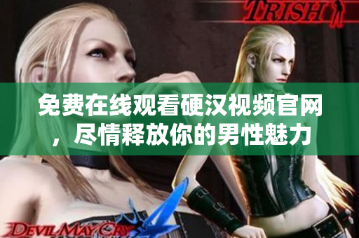 免费在线观看硬汉视频官网，尽情释放你的男性魅力