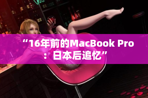 “16年前的MacBook Pro：日本后追忆”