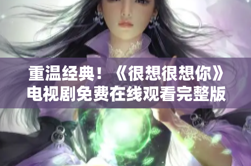 重温经典！《很想很想你》电视剧免费在线观看完整版