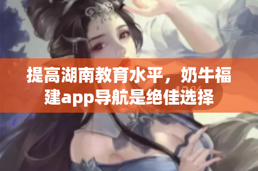 提高湖南教育水平，奶牛福建app导航是绝佳选择