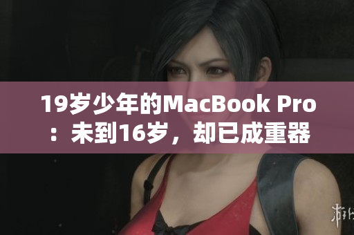 19岁少年的MacBook Pro：未到16岁，却已成重器