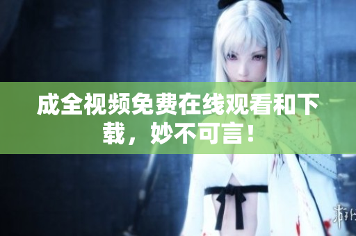 成全视频免费在线观看和下载，妙不可言！