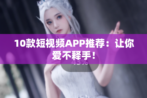 10款短视频APP推荐：让你爱不释手！