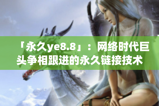 「永久ye8.8」：网络时代巨头争相跟进的永久链接技术，你了解吗？