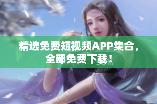 精选免费短视频APP集合，全部免费下载！