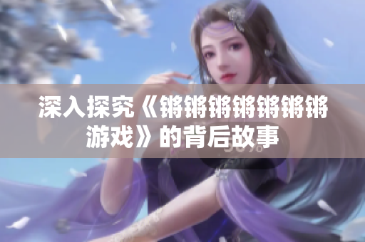 深入探究《锵锵锵锵锵锵锵游戏》的背后故事