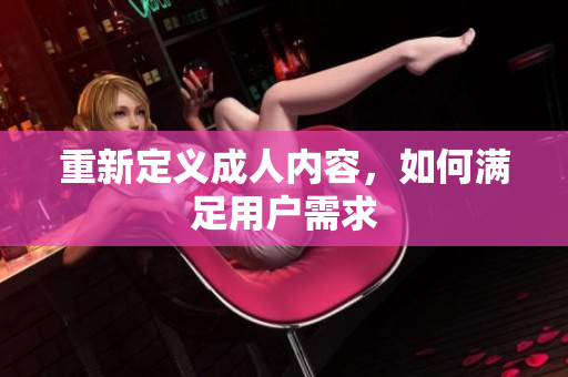重新定义成人内容，如何满足用户需求