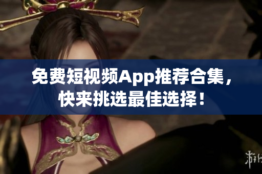 免费短视频App推荐合集，快来挑选最佳选择！