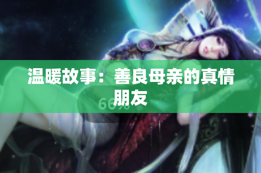 温暖故事：善良母亲的真情朋友
