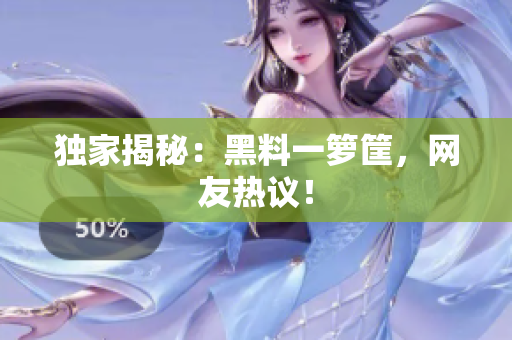 独家揭秘：黑料一箩筐，网友热议！