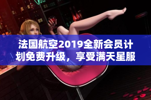 法国航空2019全新会员计划免费升级，享受满天星服务