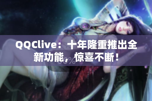 QQClive：十年隆重推出全新功能，惊喜不断！