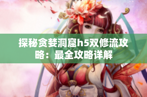 探秘贪婪洞窟h5双修流攻略：最全攻略详解