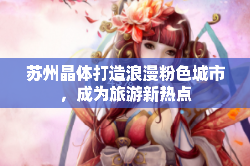 苏州晶体打造浪漫粉色城市，成为旅游新热点