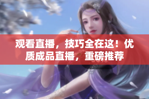 观看直播，技巧全在这！优质成品直播，重磅推荐