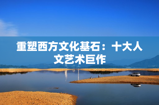 重塑西方文化基石：十大人文艺术巨作