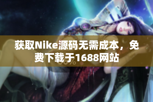 获取Nike源码无需成本，免费下载于1688网站