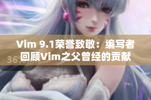 Vim 9.1荣誉致敬：编写者回顾Vim之父曾经的贡献