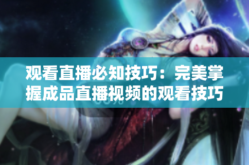 观看直播必知技巧：完美掌握成品直播视频的观看技巧！