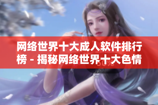 网络世界十大成人软件排行榜 - 揭秘网络世界十大色情软件