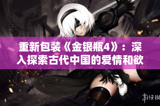重新包装《金银瓶4》：深入探索古代中国的爱情和欲望。