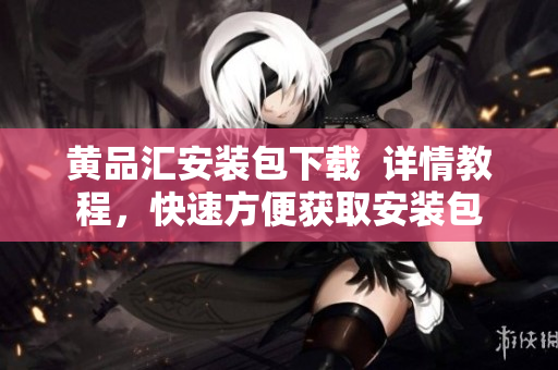 黄品汇安装包下载  详情教程，快速方便获取安装包