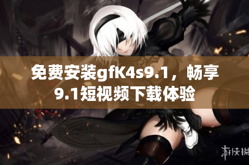 免费安装gfK4s9.1，畅享9.1短视频下载体验