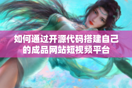 如何通过开源代码搭建自己的成品网站短视频平台