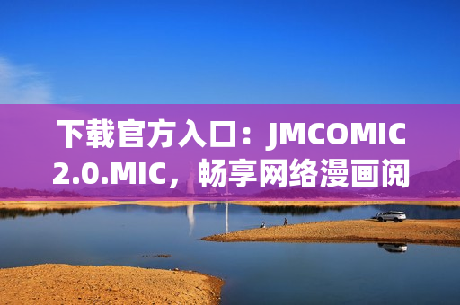 下载官方入口：JMCOMIC2.0.MIC，畅享网络漫画阅读体验！