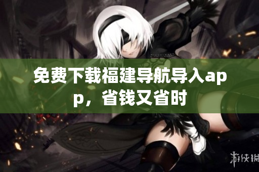 免费下载福建导航导入app，省钱又省时