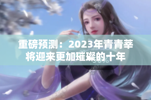 重磅预测：2023年青青莘将迎来更加璀璨的十年