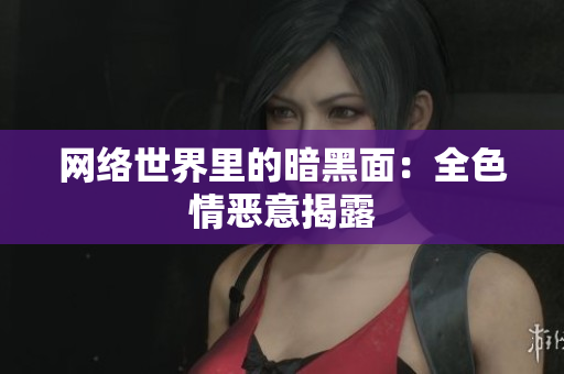 网络世界里的暗黑面：全色情恶意揭露