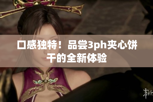 口感独特！品尝3ph夹心饼干的全新体验