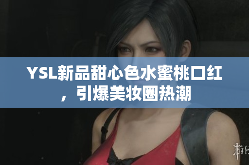 YSL新品甜心色水蜜桃口红，引爆美妆圈热潮