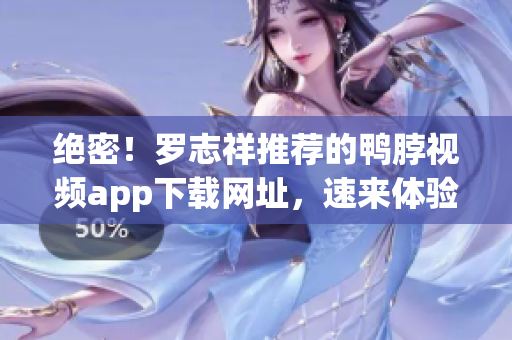 绝密！罗志祥推荐的鸭脖视频app下载网址，速来体验！