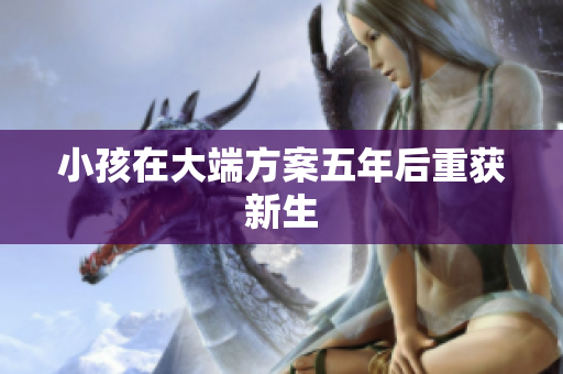 小孩在大端方案五年后重获新生