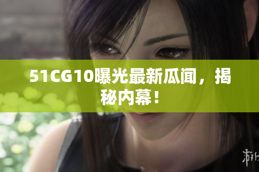 51CG10曝光最新瓜闻，揭秘内幕！